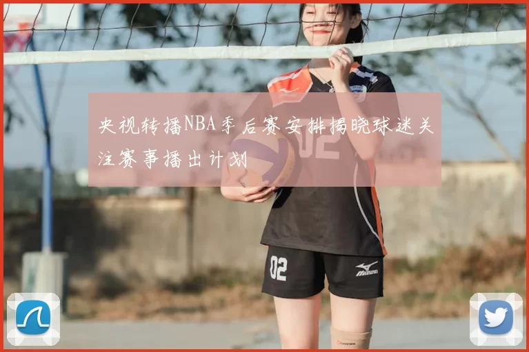 央视转播NBA季后赛安排揭晓球迷关注赛事播出计划