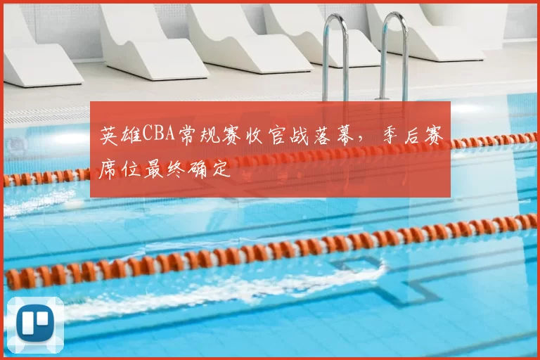英雄CBA常规赛收官战落幕,季后赛席位最终确定