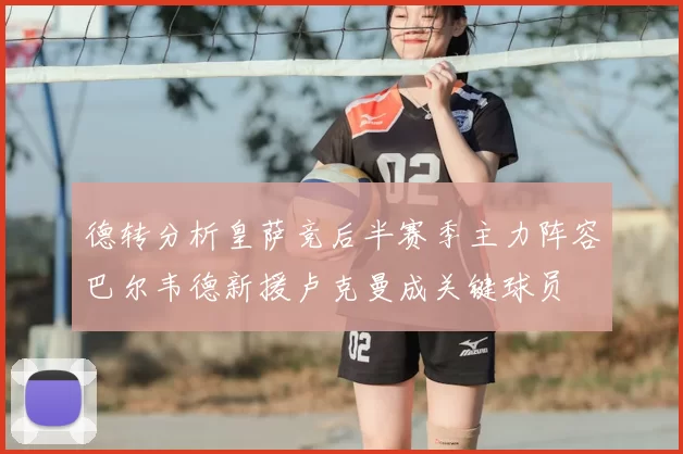 德转分析皇萨竞后半赛季主力阵容巴尔韦德新援卢克曼成关键球员