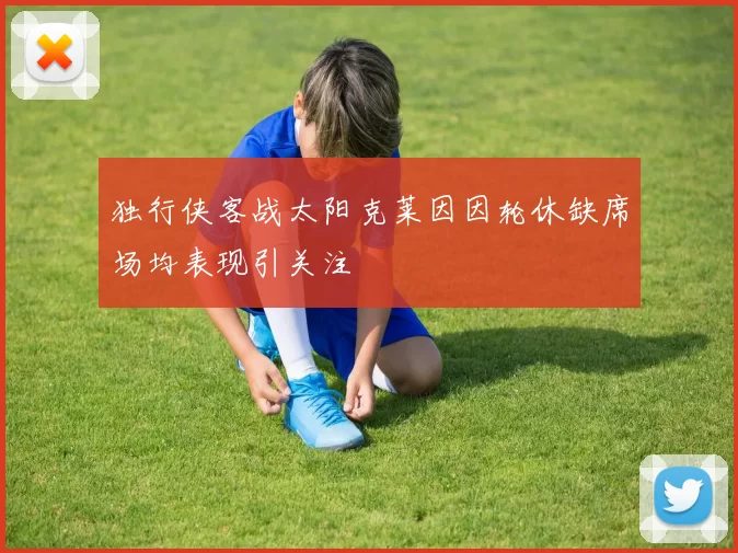 独行侠客战太阳克莱因因轮休缺席场均表现引关注