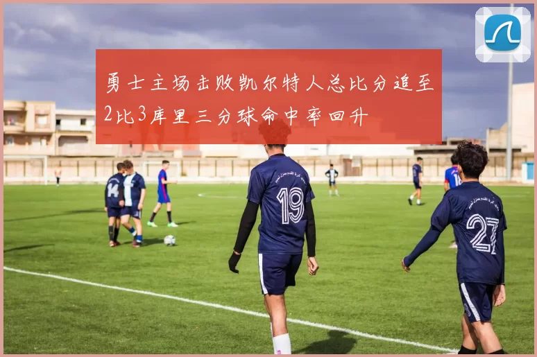 勇士主场击败凯尔特人总比分追至2比3库里三分球命中率回升
