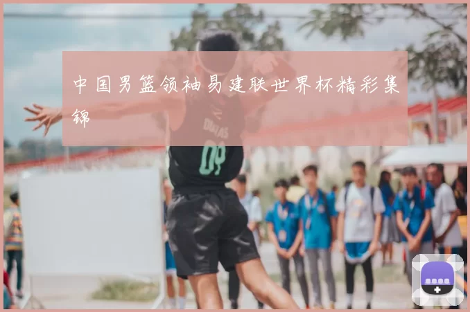 中国男篮领袖易建联世界杯精彩集锦