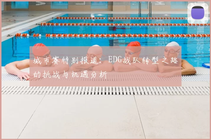 城市赛特别报道:EDG战队转型之路的挑战与机遇分析