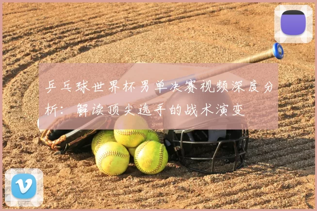 乒乓球世界杯男单决赛视频深度分析:解读顶尖选手的战术演变