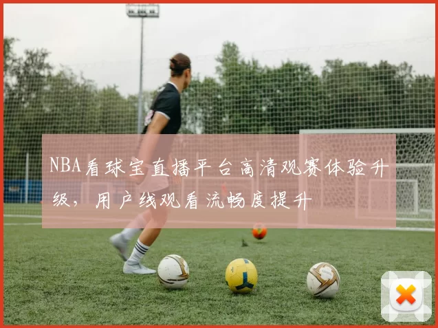 NBA看球宝直播平台高清观赛体验升级，用户线观看流畅度提升