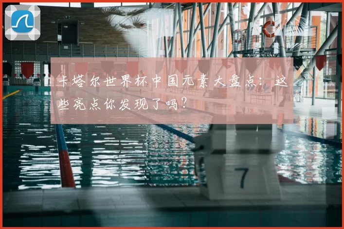 卡塔尔世界杯中国元素大盘点:这些亮点你发现了吗?