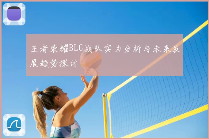 王者荣耀BLG战队实力分析与未来发展趋势探讨