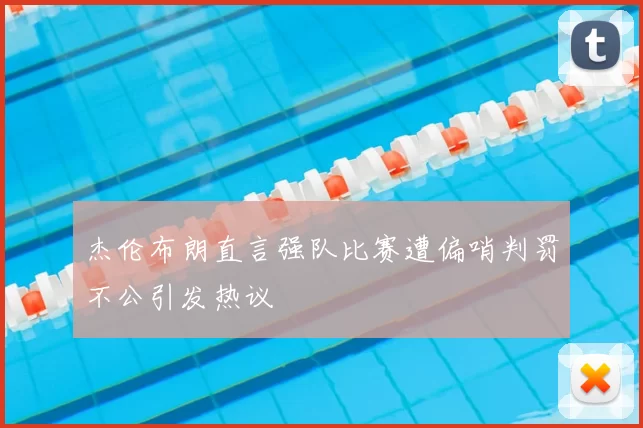 杰伦布朗直言强队比赛遭偏哨判罚不公引发热议