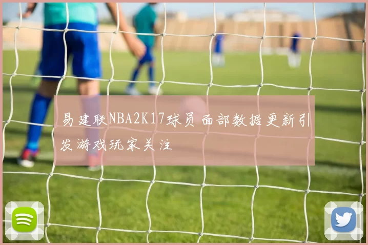 易建联NBA2K17球员面部数据更新引发游戏玩家关注