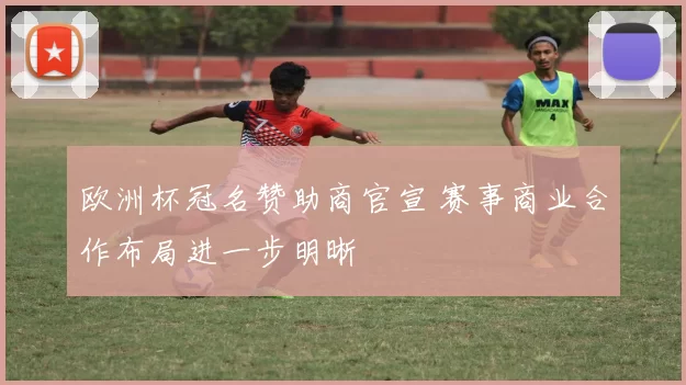 欧洲杯冠名赞助商官宣 赛事商业合作布局进一步明晰