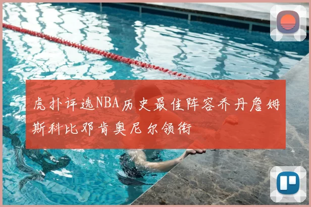 虎扑评选NBA历史最佳阵容乔丹詹姆斯科比邓肯奥尼尔领衔