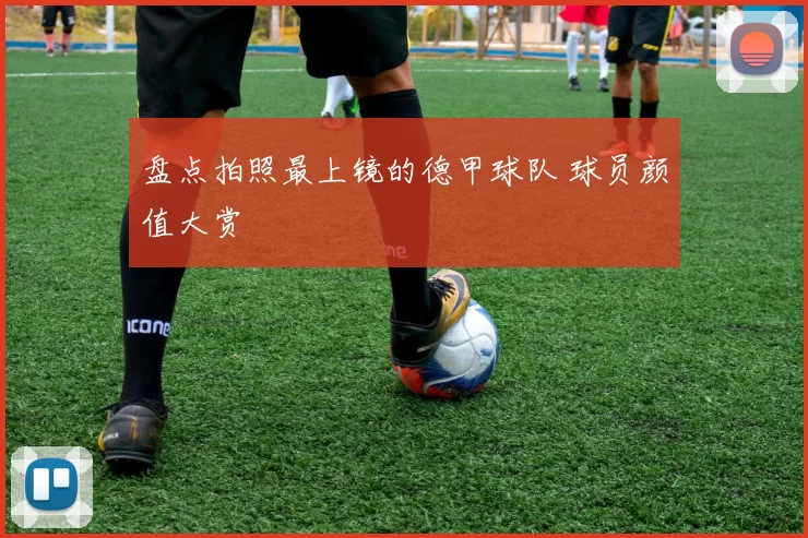 盘点拍照最上镜的德甲球队 球员颜值大赏