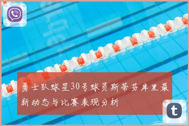 勇士队球星30号球员斯蒂芬库里最新动态与比赛表现分析