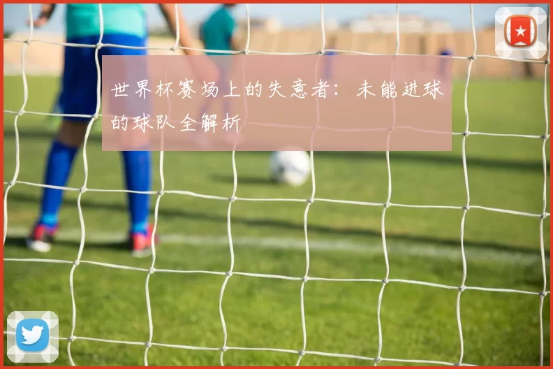 世界杯赛场上的失意者:未能进球的球队全解析