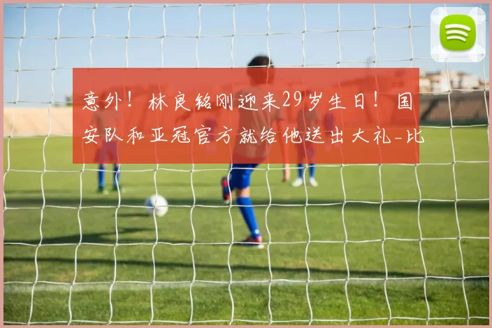 意外!林良铭刚迎来29岁生日!国安队和亚冠官方就给他送出大礼_比赛_蒙哥马利_中超