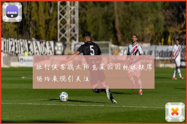 独行侠客战太阳克莱因因轮休缺席场均表现引关注