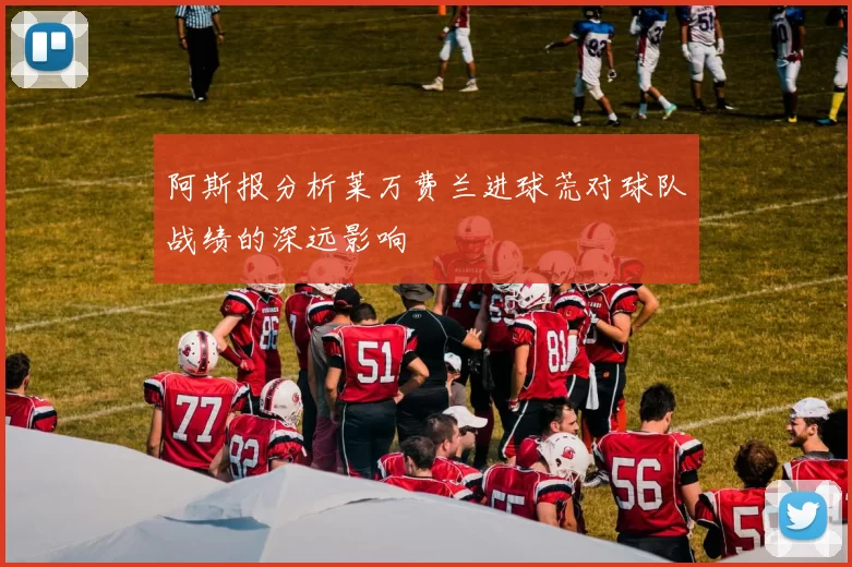阿斯报分析莱万费兰进球荒对球队战绩的深远影响