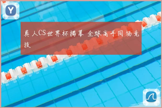 真人CS世界杯揭幕 全球高手同场竞技