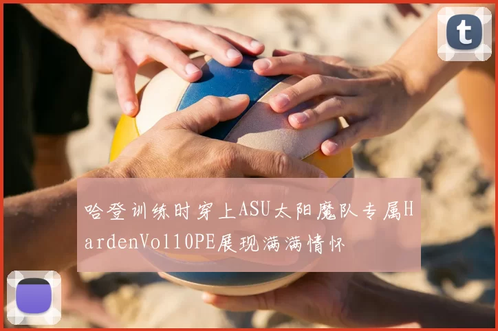哈登训练时穿上ASU太阳魔队专属HardenVol10PE展现满满情怀