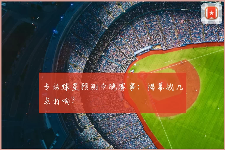 专访球星预测今晚赛事：揭幕战几点打响？