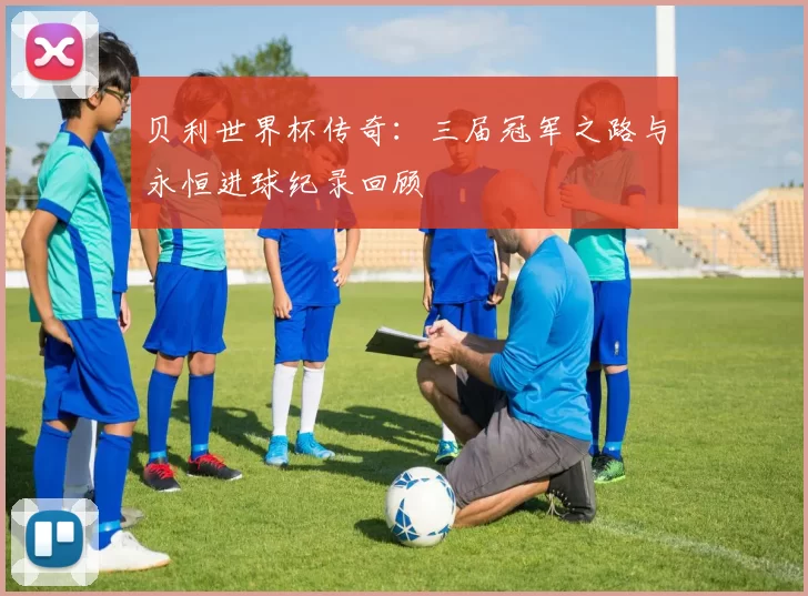 贝利世界杯传奇:三届冠军之路与永恒进球纪录回顾