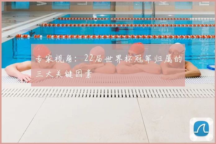 专家视角：22届世界杯冠军归属的三大关键因素