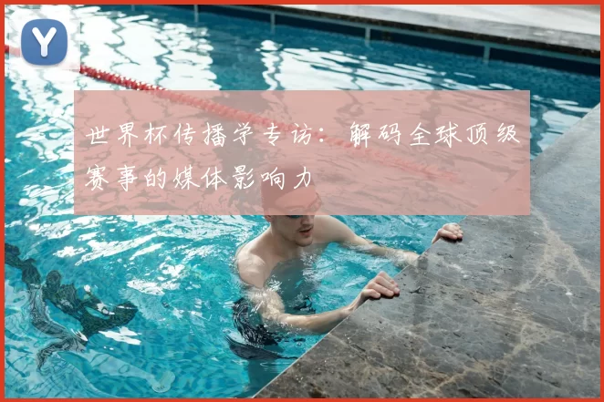 世界杯传播学专访:解码全球顶级赛事的媒体影响力