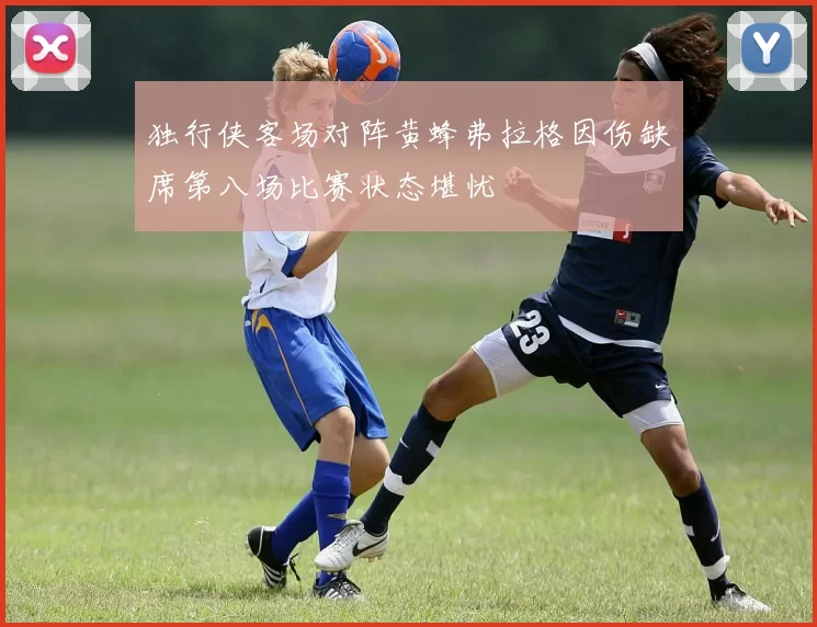 独行侠客场对阵黄蜂弗拉格因伤缺席第八场比赛状态堪忧