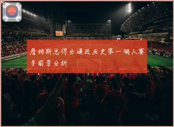 詹姆斯总得分逼近历史第一湖人赛季前景分析