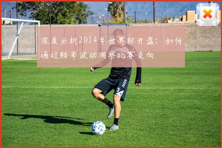 深度分析2014年世界杯开盘:如何通过赔率波动洞察比赛走向