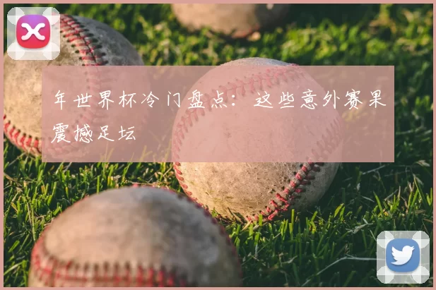 年世界杯冷门盘点：这些意外赛果震撼足坛