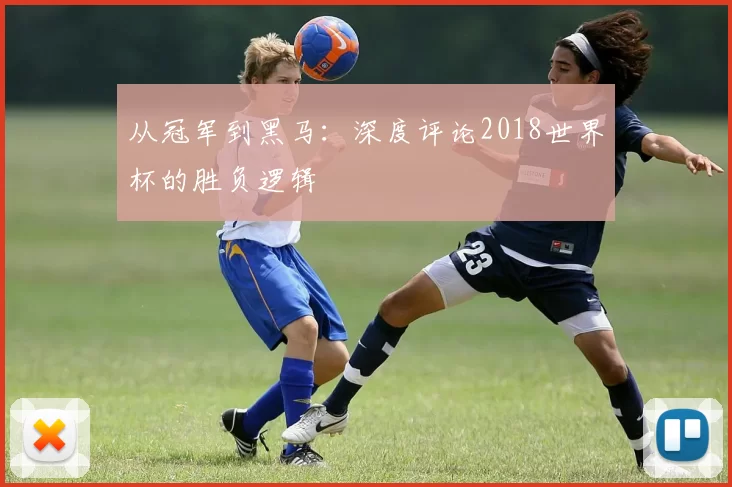 从冠军到黑马:深度评论2018世界杯的胜负逻辑