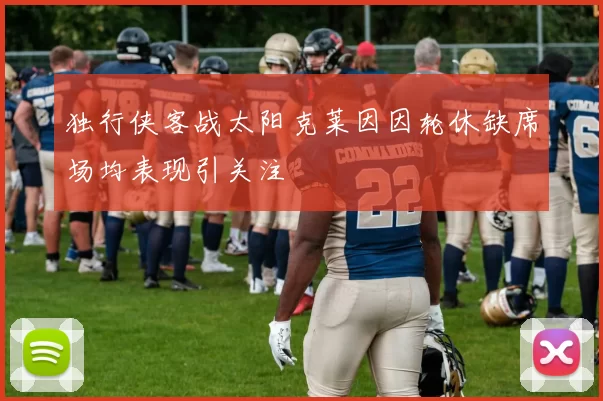 独行侠客战太阳克莱因因轮休缺席场均表现引关注