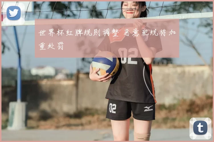 世界杯红牌规则调整 恶意犯规将加重处罚