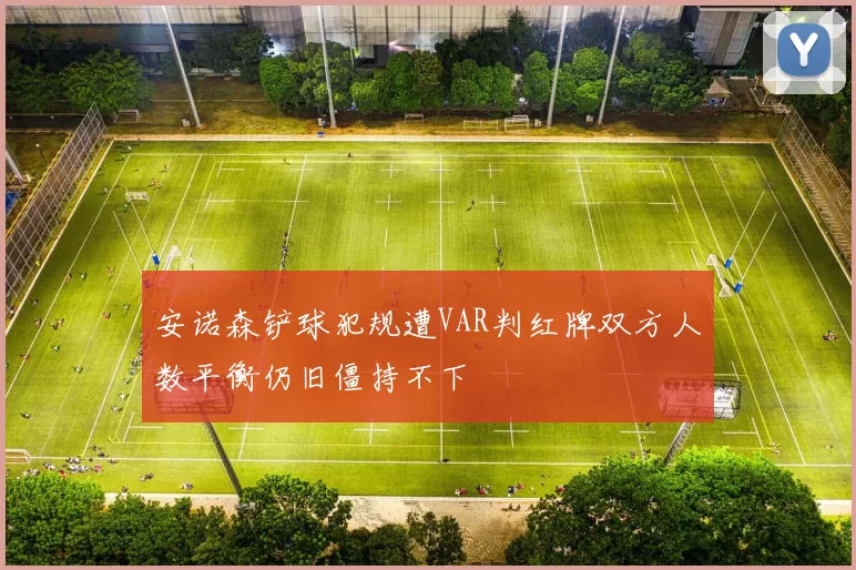安诺森铲球犯规遭VAR判红牌双方人数平衡仍旧僵持不下