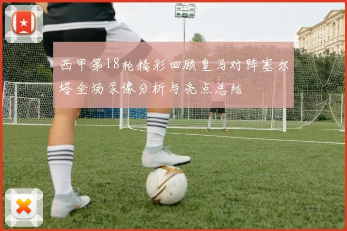 西甲第18轮精彩回顾皇马对阵塞尔塔全场录像分析与亮点总结