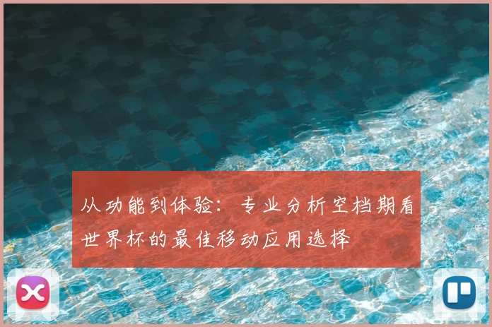 从功能到体验:专业分析空档期看世界杯的最佳移动应用选择