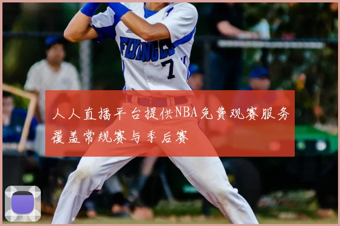 人人直播平台提供NBA免费观赛服务覆盖常规赛与季后赛