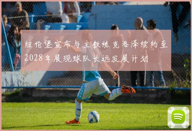纽伦堡宣布与主教练克洛泽续约至2028年展现球队长远发展计划