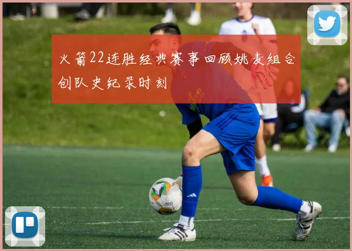 火箭22连胜经典赛事回顾姚麦组合创队史纪录时刻