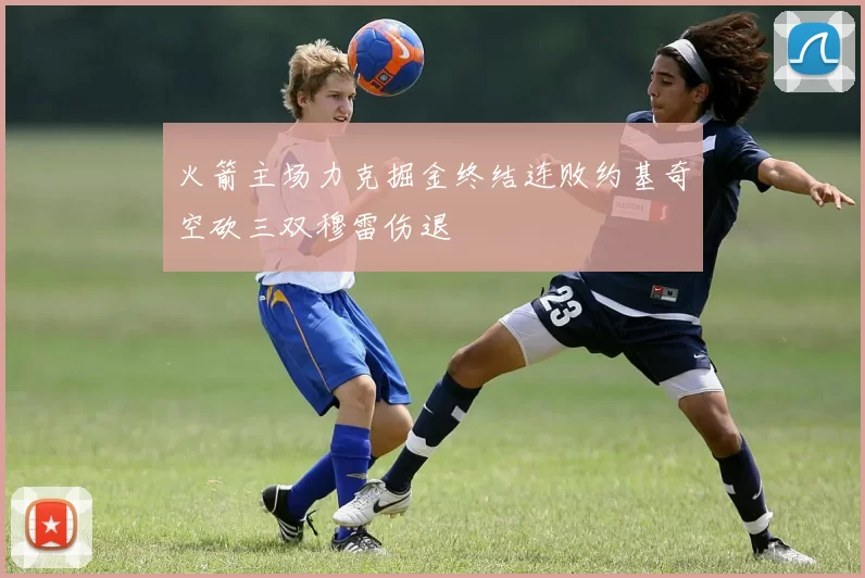 火箭主场力克掘金终结连败约基奇空砍三双穆雷伤退