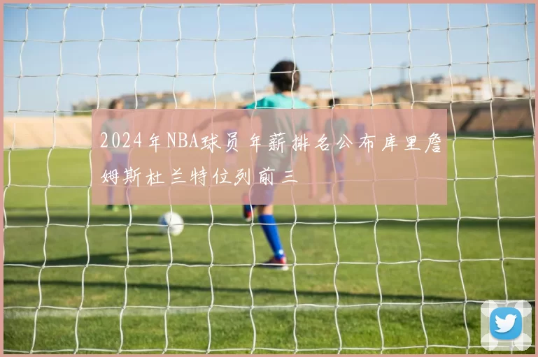 2024年NBA球员年薪排名公布库里詹姆斯杜兰特位列前三