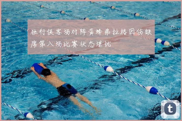 独行侠客场对阵黄蜂弗拉格因伤缺席第八场比赛状态堪忧