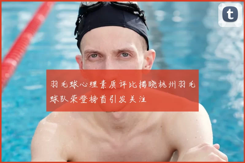 羽毛球心理素质评比揭晓杭州羽毛球队荣登榜首引发关注