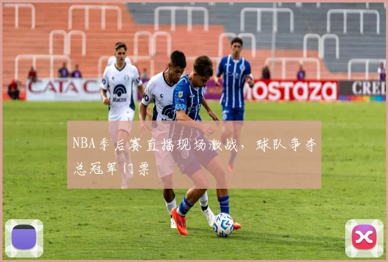 NBA季后赛直播现场激战，球队争夺总冠军门票