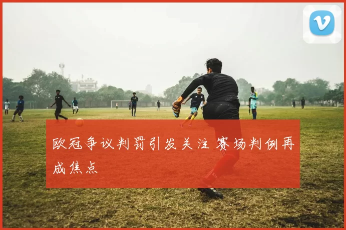 欧冠争议判罚引发关注 赛场判例再成焦点