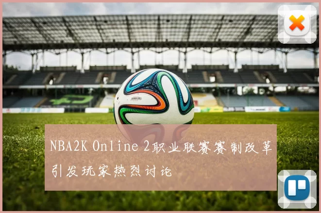 NBA2K Online 2职业联赛赛制改革引发玩家热烈讨论