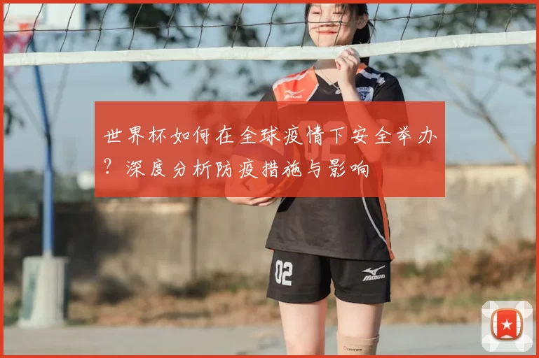 世界杯如何在全球疫情下安全举办?深度分析防疫措施与影响