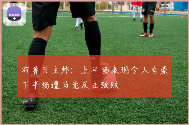 布鲁日主帅：上半场表现令人自豪下半场遭马竞反击致败