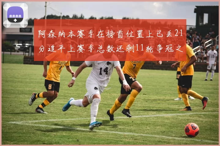 阿森纳本赛季在榜首位置上已丢21分追平上赛季总数还剩11轮争冠之路艰难
